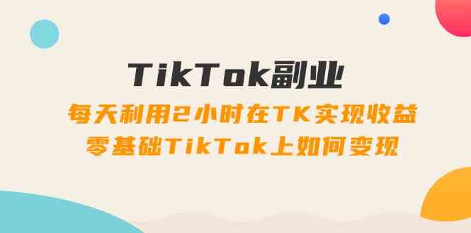TikTok副业课：每天利用2小时在TK实现收益，零基础TikTok上如何变现（34节）-万三聊项目