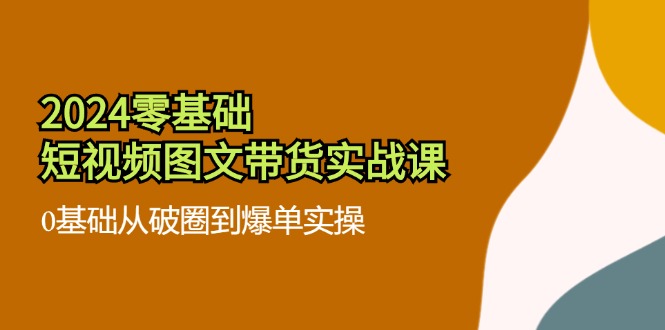 （11878期）2024零基础·短视频图文带货实战课：0基础从破圈到爆单实操（35节课）-万三聊项目
