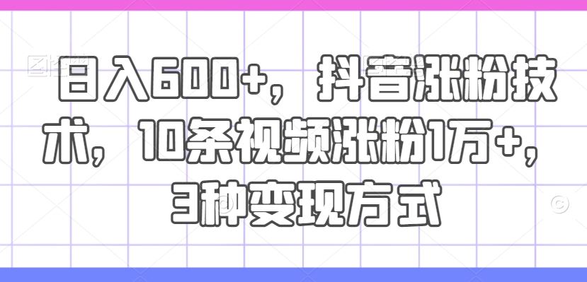 日入600+，抖音涨粉技术，10条视频涨粉1万+，3种变现方式【揭秘】-万三聊项目