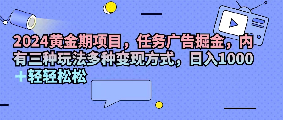 （11871期）2024黄金期项目，任务广告掘金，内有三种玩法多种变现方式，日入1000+…-万三聊项目