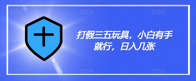 打假三五玩具，小白有手就行，日入几张【仅揭秘】-万三聊项目