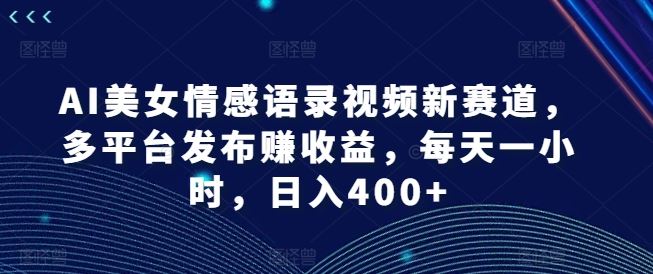 AI美女情感语录视频新赛道，多平台发布赚收益，每天一小时，日入400+【揭秘】-万三聊项目