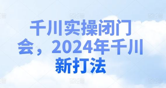 千川实操闭门会，2024年千川新打法-万三聊项目
