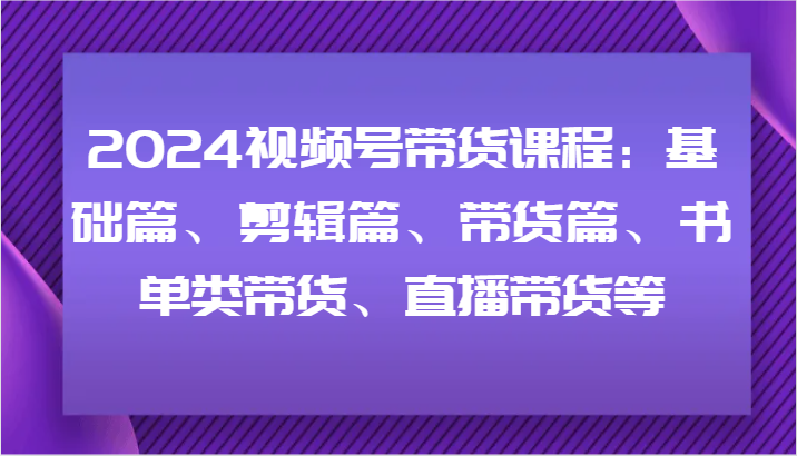 2024视频号带货课程：基础篇、剪辑篇、带货篇、书单类带货、直播带货等-万三聊项目