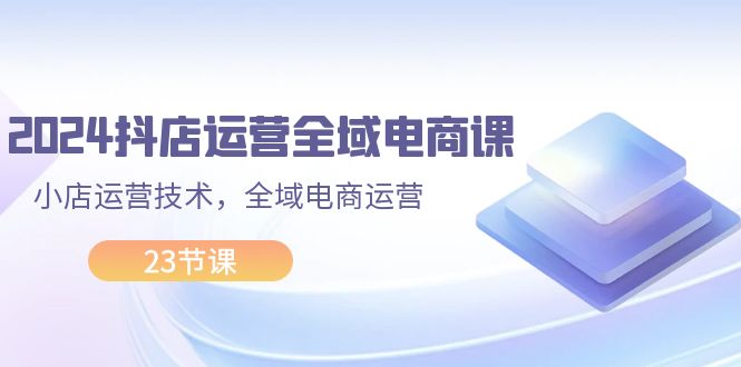 （11898期）2024抖店运营-全域电商课，小店运营技术，全域电商运营（23节课）-万三聊项目