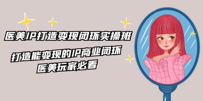 医美IP打造变现闭环实操班，打造能变现的IP商业闭环，医美玩家必看（22节）-万三聊项目
