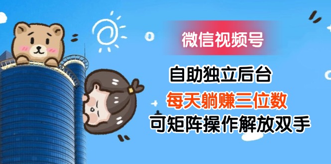 （11910期）微信视频号自助独立后台每天躺赚三位数可矩阵操作解放双手-万三聊项目