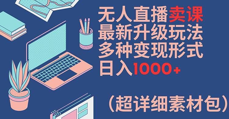 无人直播卖课最新升级玩法，多种变现形式，日入1000+(超详细素材包)【揭秘】-万三聊项目