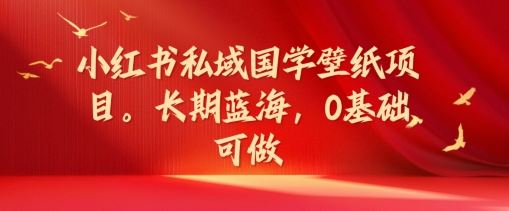 小红书私域国学壁纸项目，长期蓝海，0基础可做【揭秘】-万三聊项目