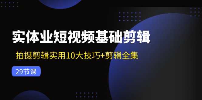实体业短视频基础剪辑：拍摄剪辑实用10大技巧+剪辑全集（29节）-万三聊项目