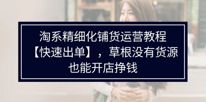 （11937期）淘系精细化铺货运营教程【快速出单】，草根没有货源，也能开店挣钱-万三聊项目