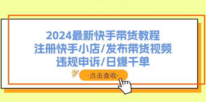 （11938期）2024最新快手带货教程：注册快手小店/发布带货视频/违规申诉/日爆千单-万三聊项目