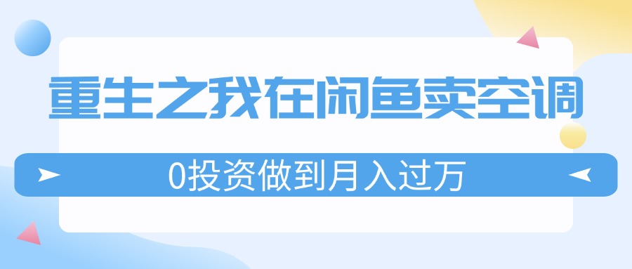 （11962期）重生之我在闲鱼卖空调，0投资做到月入过万，迎娶白富美，走上人生巅峰-万三聊项目