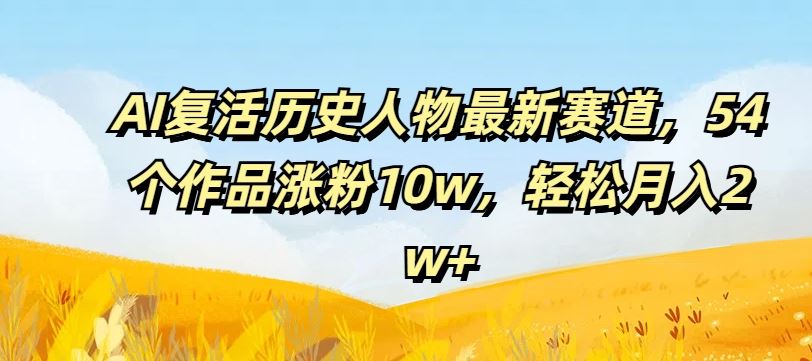 AI复活历史人物最新赛道，54个作品涨粉10w，轻松月入2w+【揭秘】-万三聊项目