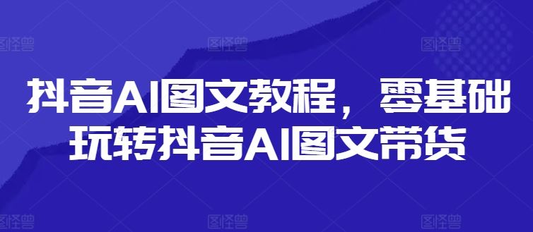 抖音AI图文教程，零基础玩转抖音AI图文带货-万三聊项目