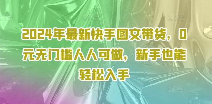2024年最新快手图文带货，0元无门槛人人可做，新手也能轻松入手-万三聊项目