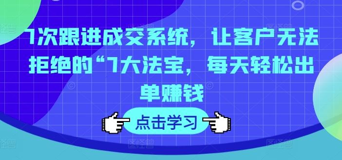 7次跟进成交系统，让客户无法拒绝的“7大法宝，每天轻松出单赚钱-万三聊项目