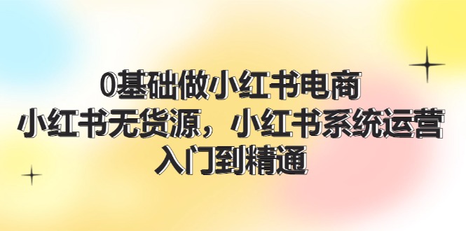 0基础做小红书电商，小红书无货源系统运营，入门到精通 (70节)-万三聊项目