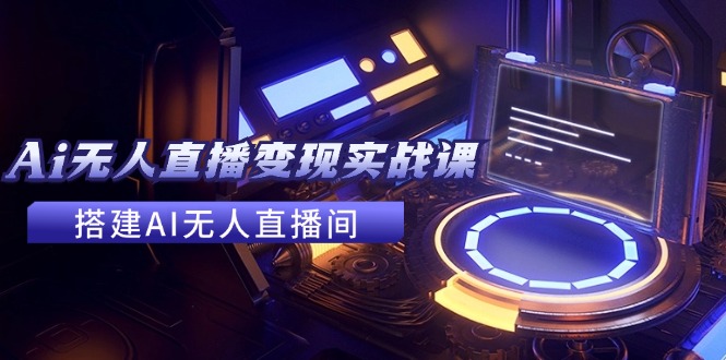（11973期）2024全套Ai无人直播变现实战课，搭建AI无人直播间，利用AI赚钱 (24节课)-万三聊项目
