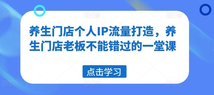 养生门店个人IP流量打造，养生门店老板不能错过的一堂课-万三聊项目