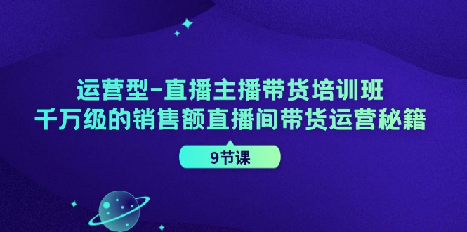 运营型直播主播带货培训班，千万级的销售额直播间带货运营秘籍（9节课）-万三聊项目