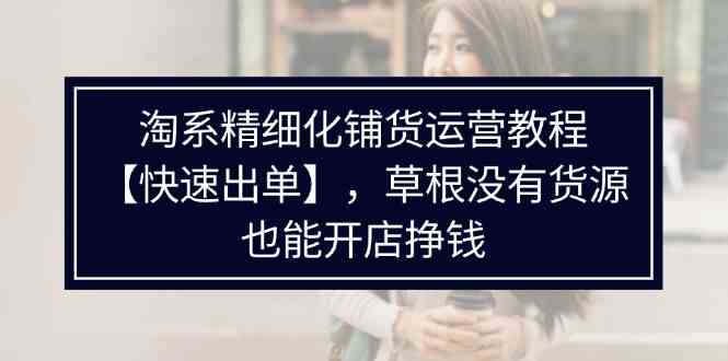 淘系精细化铺货运营教程，普通人没有货源也能快速开店出单挣钱（538节）-万三聊项目