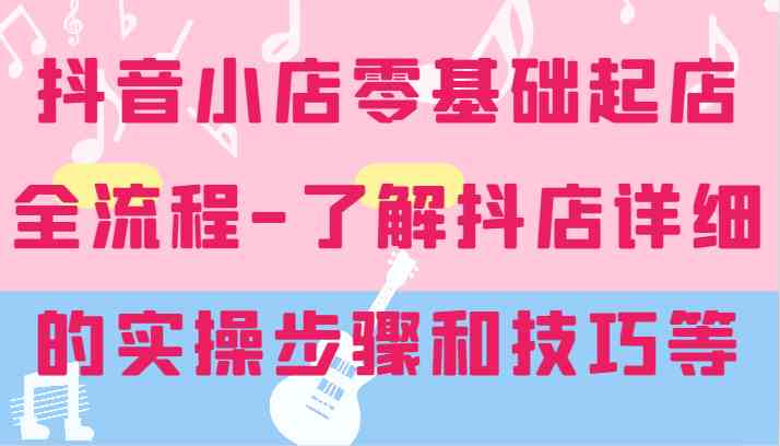 抖音小店零基础起店全流程-详细学习抖店的实操步骤和技巧等-万三聊项目