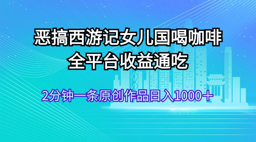（11985期）恶搞西游记女儿国喝咖啡 全平台收益通吃 2分钟一条原创作品日入1000＋-万三聊项目