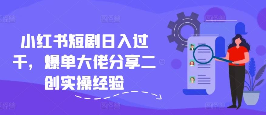 小红书短剧日入过千，爆单大佬分享二创实操经验-万三聊项目