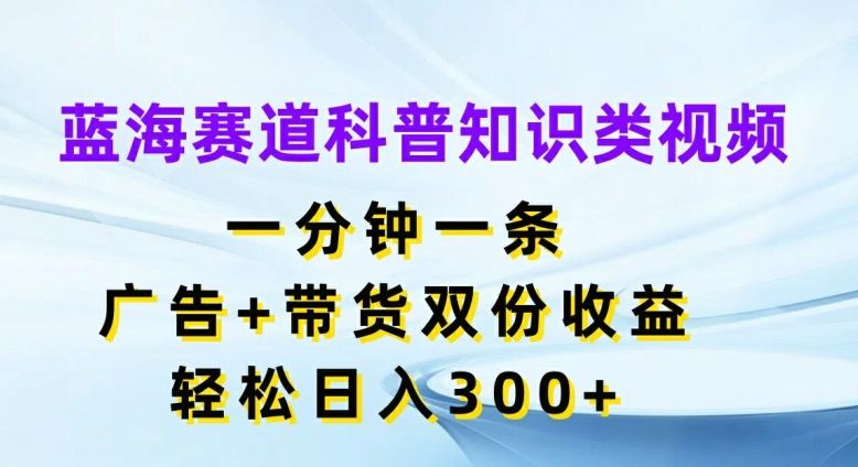 蓝海赛道科普知识类视频，一分钟一条，广告+带货双份收益，轻松日入300+【揭秘】-万三聊项目