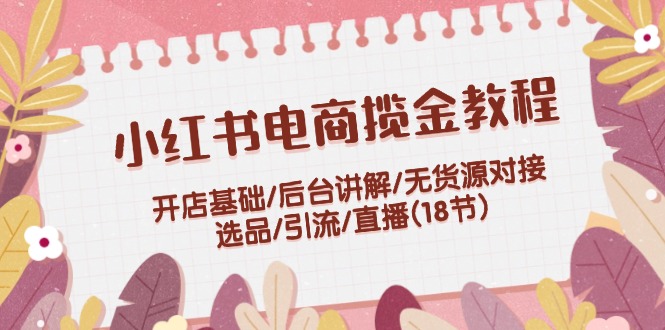 （12063期）小红书电商揽金教程：开店基础/后台讲解/无货源对接/选品/引流/直播(18节)-万三聊项目