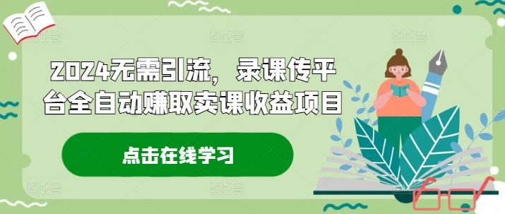 2024无需引流，录课传平台全自动赚取卖课收益项目-万三聊项目