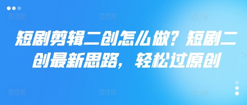 短剧剪辑二创怎么做？短剧二创最新思路，轻松过原创-万三聊项目