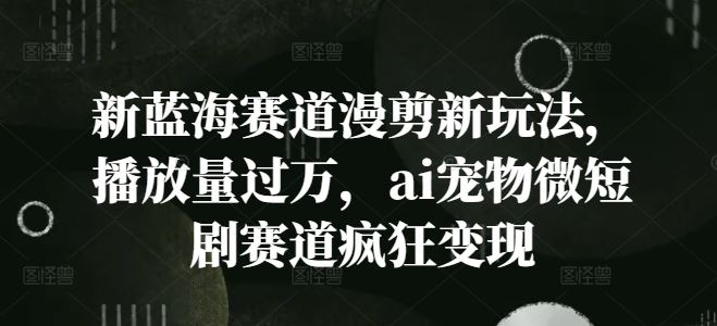 新蓝海赛道漫剪新玩法，播放量过万，ai宠物微短剧赛道疯狂变现【揭秘】-万三聊项目