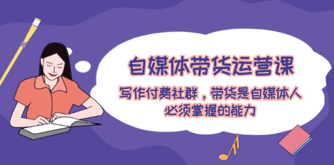 自媒体带货运营课：写作付费社群，带货是自媒体人必须掌握的能力-万三聊项目