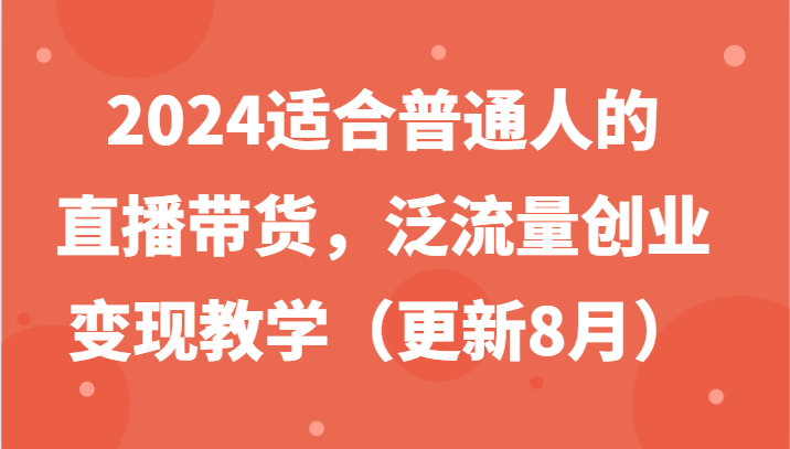 2024适合普通人的直播带货，泛流量创业变现教学（更新8月）-万三聊项目