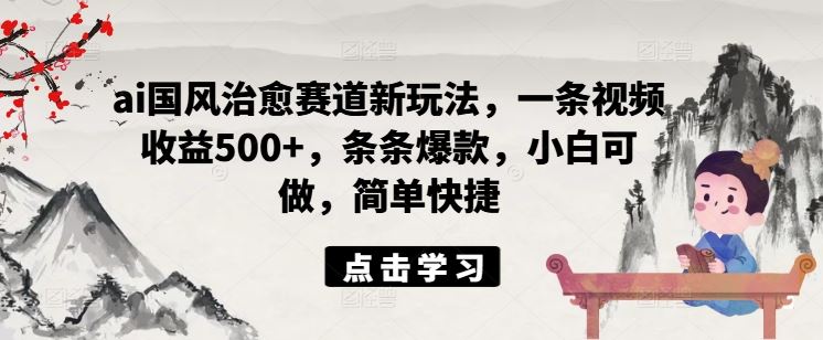 ai国风治愈赛道新玩法，一条视频收益500+，条条爆款，小白可做，简单快捷-万三聊项目