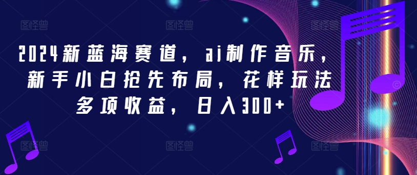 2024新蓝海赛道，ai制作音乐，新手小白抢先布局，花样玩法多项收益，日入300+-万三聊项目