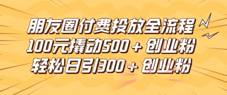 朋友圈高效付费投放全流程，100元撬动500+创业粉，日引流300加精准创业粉-万三聊项目