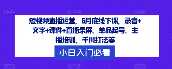 短视频直播运营，6月底线下课，录音+文字+课件+直播录屏，单品起号，主播培训，千川打法等-万三聊项目