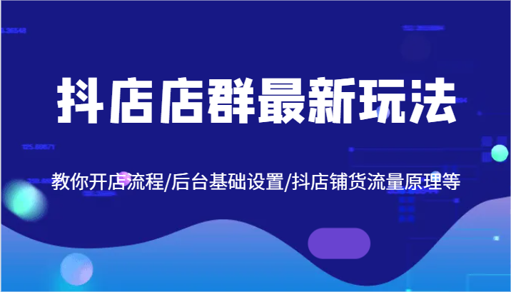 抖店店群最新玩法，教你开店流程/后台基础设置/抖店铺货流量原理等-万三聊项目