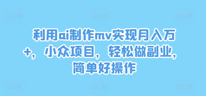 利用ai制作mv实现月入万+，小众项目，轻松做副业，简单好操作-万三聊项目