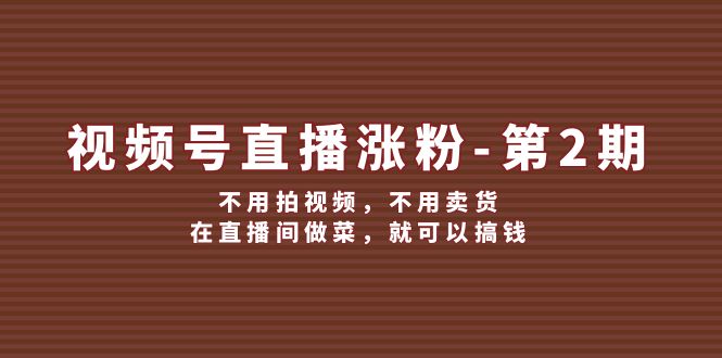 （12155期）视频号/直播涨粉-第2期，不用拍视频，不用卖货，在直播间做菜，就可以搞钱-万三聊项目