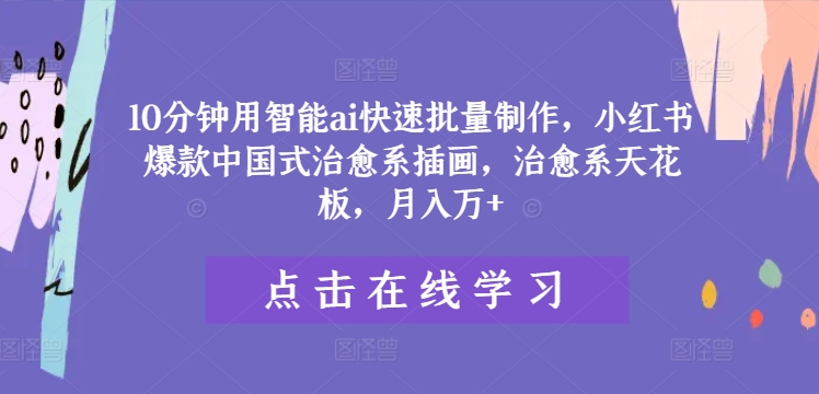 10分钟用智能ai快速批量制作，小红书爆款中国式治愈系插画，治愈系天花板，月入万+-万三聊项目