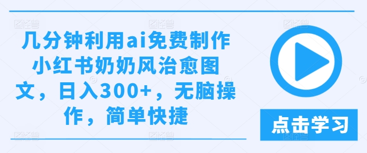 几分钟利用ai免费制作小红书奶奶风治愈图文，日入300+，无脑操作，简单快捷-万三聊项目