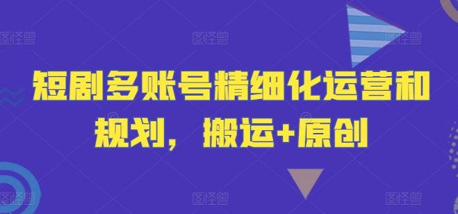 短剧多账号精细化运营和规划，搬运+原创-万三聊项目