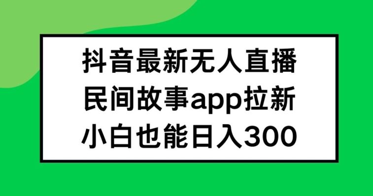 抖音无人直播，民间故事APP拉新，小白也能日入300+【揭秘】-万三聊项目