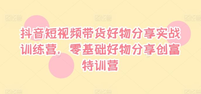 抖音短视频带货好物分享实战训练营，零基础好物分享创富特训营-万三聊项目