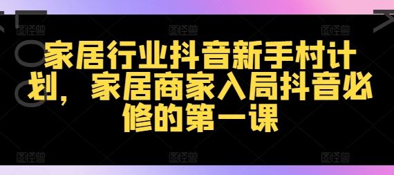家居行业抖音新手村计划，家居商家入局抖音必修的第一课-万三聊项目