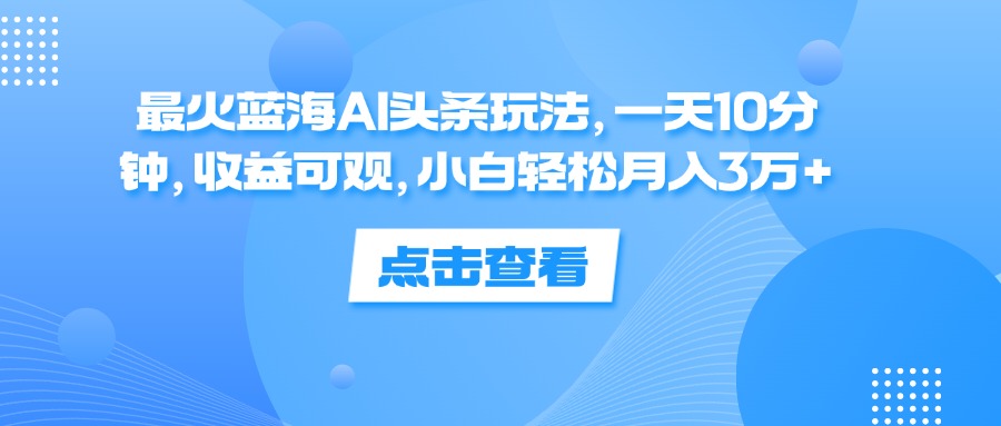 （12257期）最火蓝海AI头条玩法，一天10分钟，收益可观，小白轻松月入3万+-万三聊项目